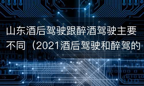 山东酒后驾驶跟醉酒驾驶主要不同（2021酒后驾驶和醉驾的区别）