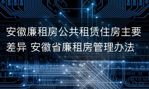 安徽廉租房公共租赁住房主要差异 安徽省廉租房管理办法