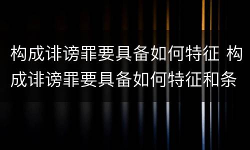 构成诽谤罪要具备如何特征 构成诽谤罪要具备如何特征和条件