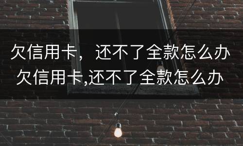 欠信用卡，还不了全款怎么办 欠信用卡,还不了全款怎么办