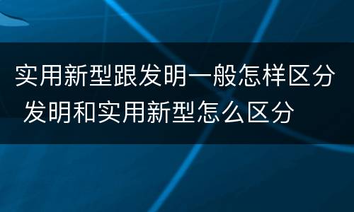 实用新型跟发明一般怎样区分 发明和实用新型怎么区分