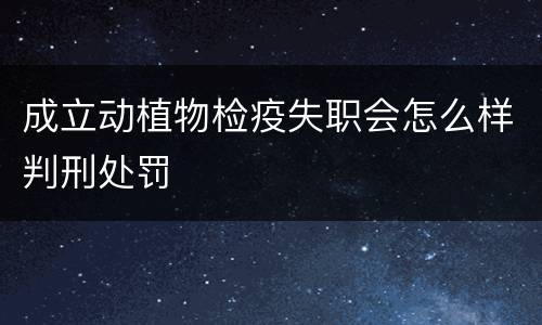 成立动植物检疫失职会怎么样判刑处罚