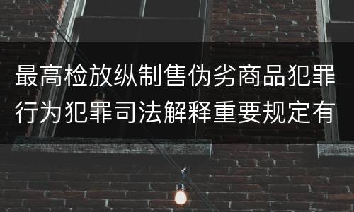 最高检放纵制售伪劣商品犯罪行为犯罪司法解释重要规定有哪些