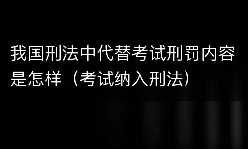 我国刑法中代替考试刑罚内容是怎样（考试纳入刑法）