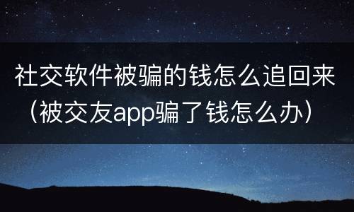 社交软件被骗的钱怎么追回来（被交友app骗了钱怎么办）