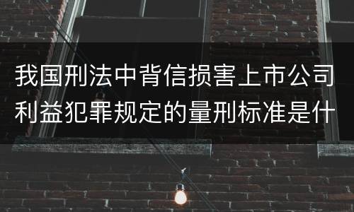我国刑法中背信损害上市公司利益犯罪规定的量刑标准是什么