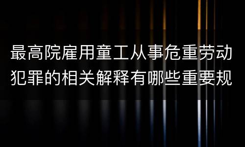 最高院雇用童工从事危重劳动犯罪的相关解释有哪些重要规定