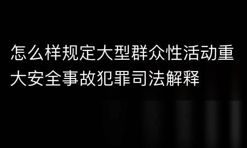 怎么样规定大型群众性活动重大安全事故犯罪司法解释