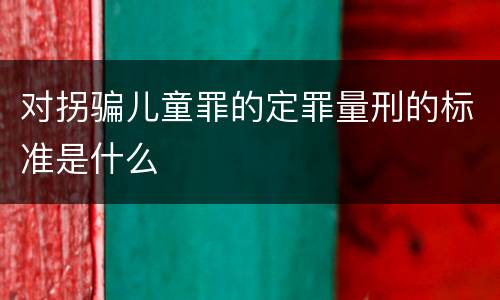 对拐骗儿童罪的定罪量刑的标准是什么