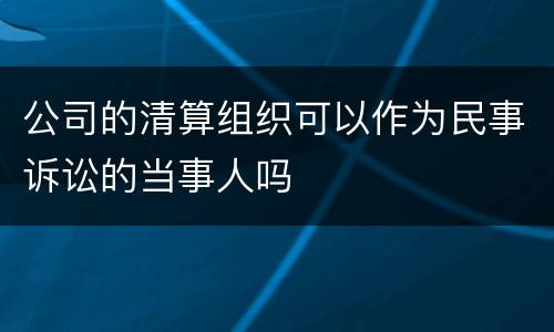 公司的清算组织可以作为民事诉讼的当事人吗