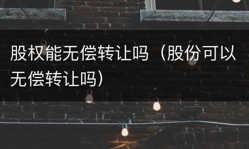 股权能无偿转让吗（股份可以无偿转让吗）