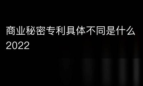 商业秘密专利具体不同是什么2022