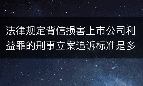 法律规定背信损害上市公司利益罪的刑事立案追诉标准是多少