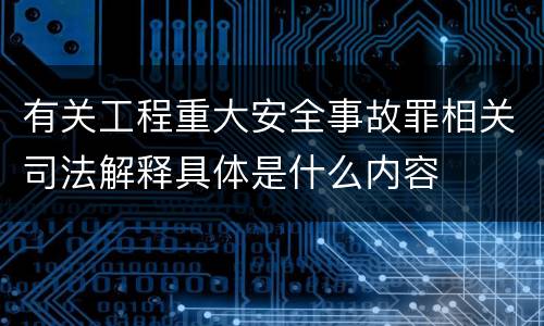 有关工程重大安全事故罪相关司法解释具体是什么内容