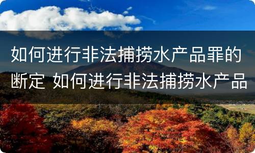 如何进行非法捕捞水产品罪的断定 如何进行非法捕捞水产品罪的断定和处理