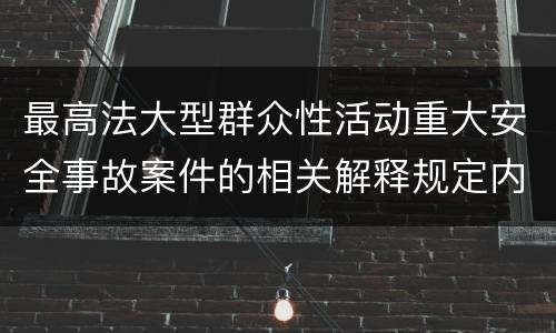 最高法大型群众性活动重大安全事故案件的相关解释规定内容都有哪些