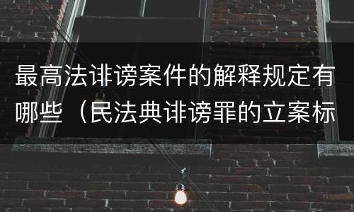 最高法诽谤案件的解释规定有哪些（民法典诽谤罪的立案标准）