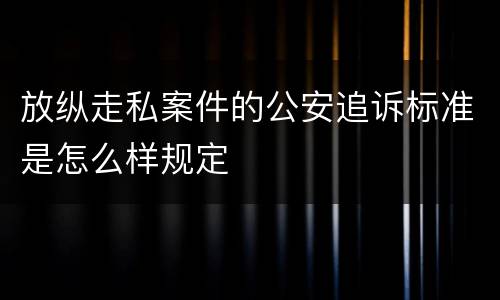 放纵走私案件的公安追诉标准是怎么样规定