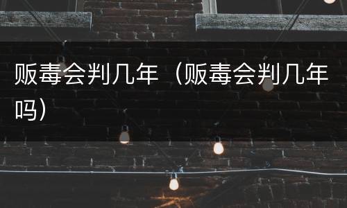 贩毒会判几年（贩毒会判几年吗）