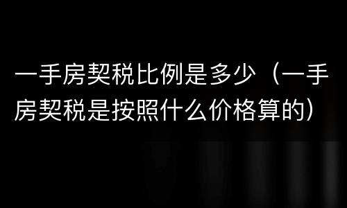 一手房契税比例是多少（一手房契税是按照什么价格算的）