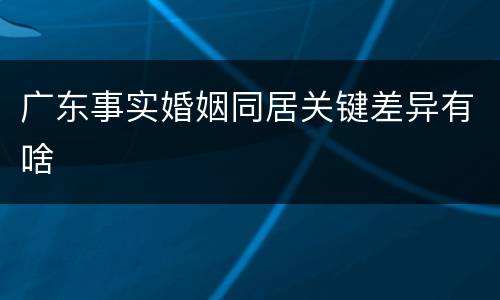 广东事实婚姻同居关键差异有啥