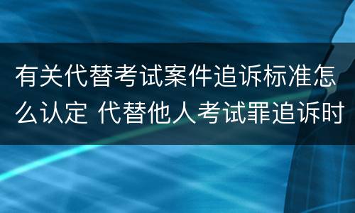 有关代替考试案件追诉标准怎么认定 代替他人考试罪追诉时效