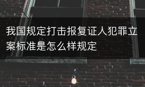 我国规定打击报复证人犯罪立案标准是怎么样规定