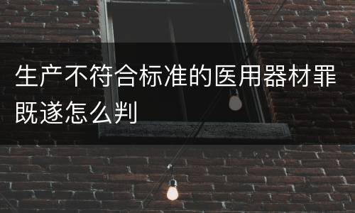 生产不符合标准的医用器材罪既遂怎么判