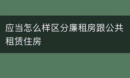 应当怎么样区分廉租房跟公共租赁住房