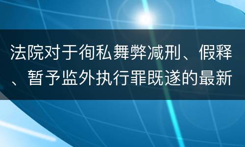 法院对于徇私舞弊减刑、假释、暂予监外执行罪既遂的最新量刑标准