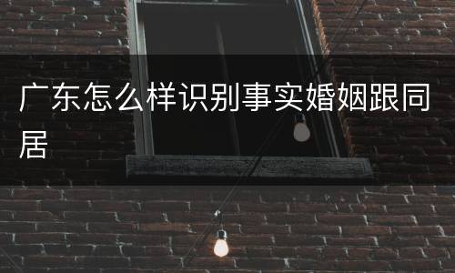 广东怎么样识别事实婚姻跟同居