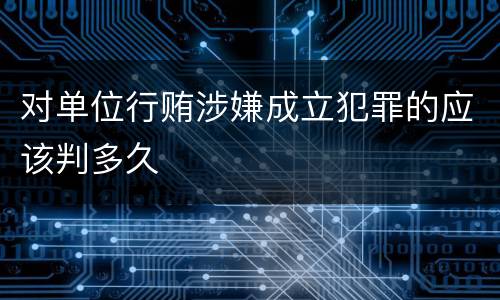 对单位行贿涉嫌成立犯罪的应该判多久