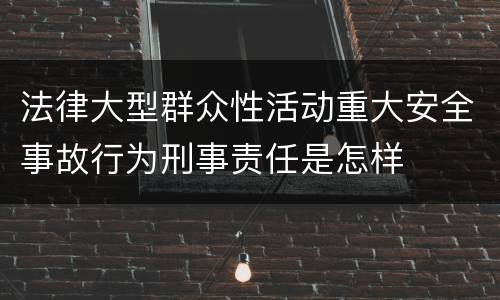 法律大型群众性活动重大安全事故行为刑事责任是怎样