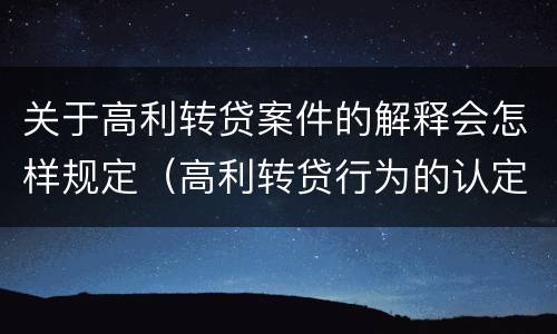 关于高利转贷案件的解释会怎样规定（高利转贷行为的认定）