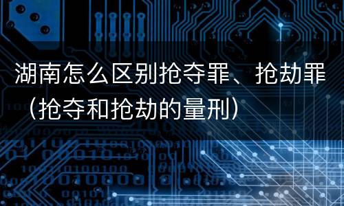 湖南怎么区别抢夺罪、抢劫罪（抢夺和抢劫的量刑）