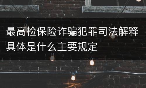 最高检保险诈骗犯罪司法解释具体是什么主要规定