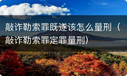 敲诈勒索罪既遂该怎么量刑（敲诈勒索罪定罪量刑）