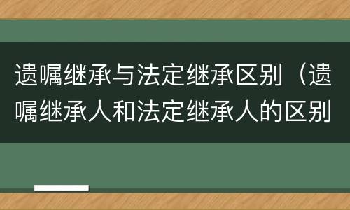 遗嘱继承与法定继承区别（遗嘱继承人和法定继承人的区别）