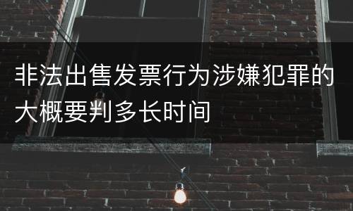 非法出售发票行为涉嫌犯罪的大概要判多长时间