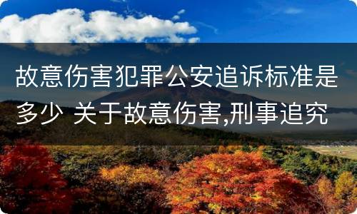 故意伤害犯罪公安追诉标准是多少 关于故意伤害,刑事追究的标准