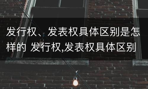 发行权、发表权具体区别是怎样的 发行权,发表权具体区别是怎样的权利