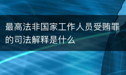 最高法非国家工作人员受贿罪的司法解释是什么