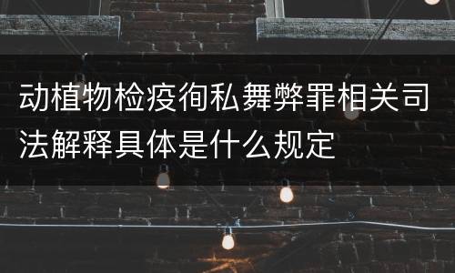 动植物检疫徇私舞弊罪相关司法解释具体是什么规定