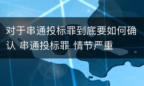 对于串通投标罪到底要如何确认 串通投标罪 情节严重