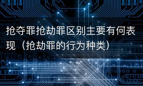 抢夺罪抢劫罪区别主要有何表现(抢劫罪的行为种类)