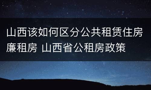 山西该如何区分公共租赁住房廉租房 山西省公租房政策