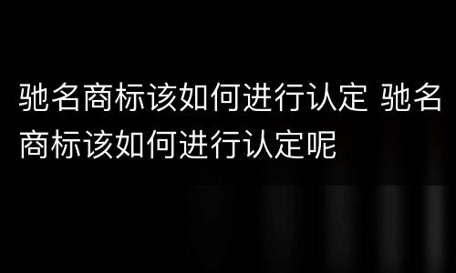 驰名商标该如何进行认定 驰名商标该如何进行认定呢