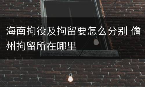 海南拘役及拘留要怎么分别 儋州拘留所在哪里