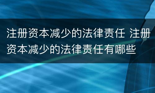 注册资本减少的法律责任 注册资本减少的法律责任有哪些