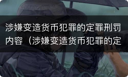 涉嫌变造货币犯罪的定罪刑罚内容（涉嫌变造货币犯罪的定罪刑罚内容是什么）